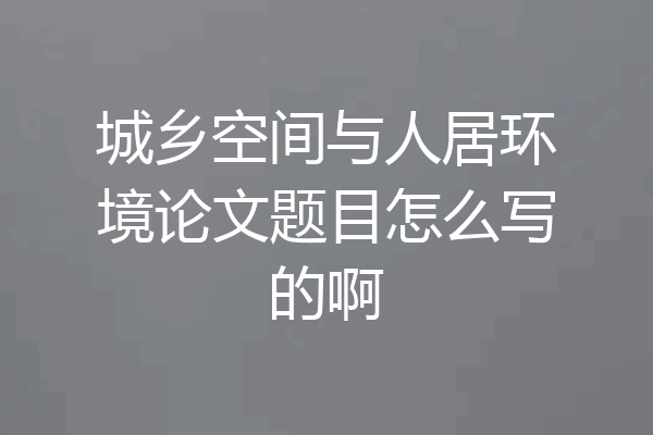 城乡空间与人居环境论文题目怎么写的啊