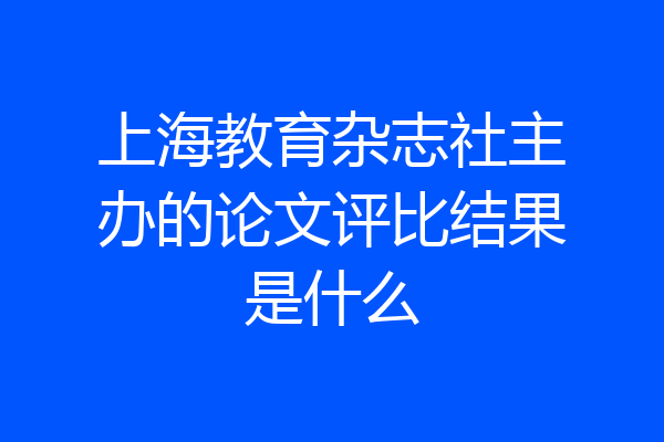 上海教育杂志社主办的论文评比结果是什么