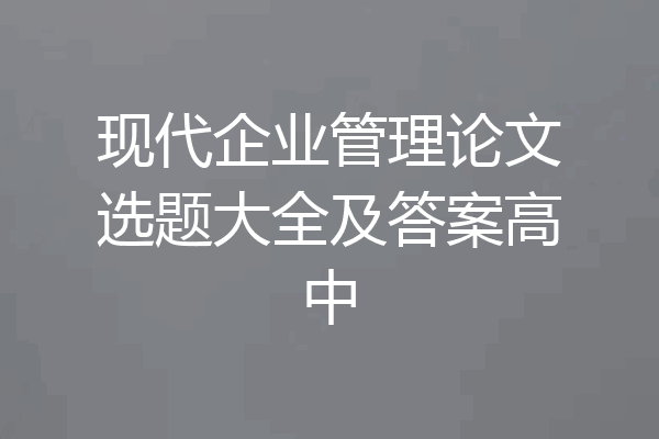 现代企业管理论文选题大全及答案高中