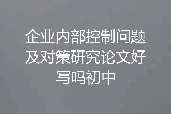 企业内部控制问题及对策研究论文好写吗初中