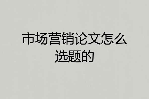市场营销论文怎么选题的