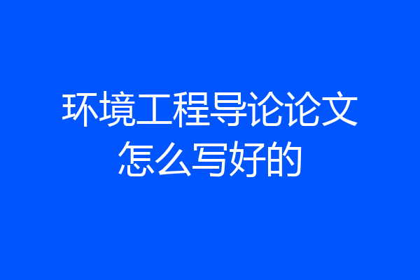 环境工程导论论文怎么写好的