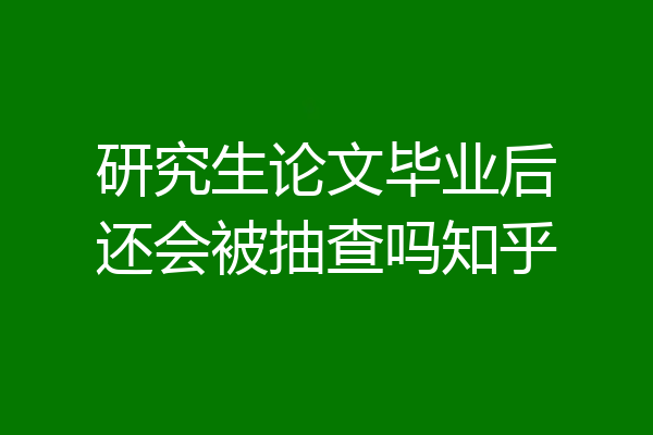 研究生论文毕业后还会被抽查吗知乎