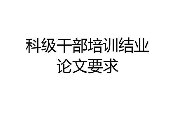 科级干部培训结业论文要求