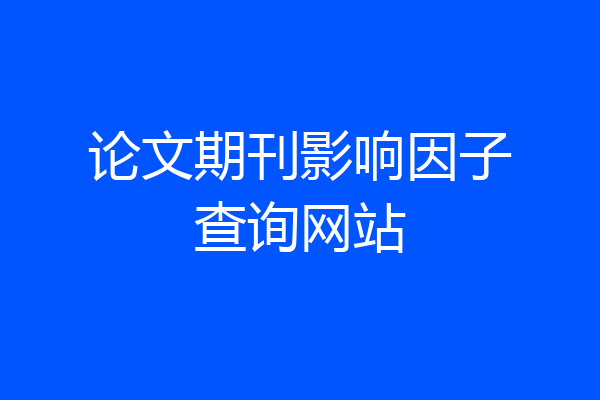 论文期刊影响因子查询网站