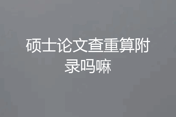 硕士论文查重算附录吗嘛