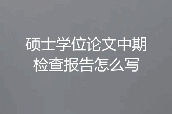 硕士学位论文中期检查报告怎么写