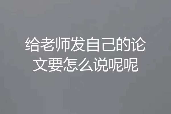 给老师发自己的论文要怎么说呢呢