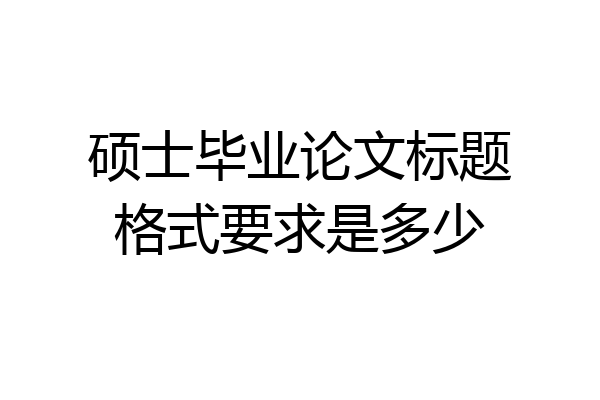 硕士毕业论文标题格式要求是多少