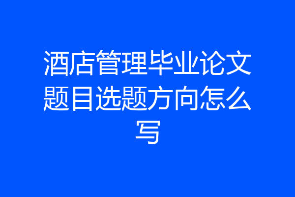酒店管理毕业论文题目选题方向怎么写