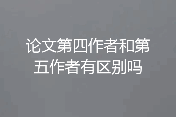论文第四作者和第五作者有区别吗