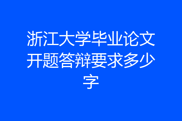 浙江大学毕业论文开题答辩要求多少字