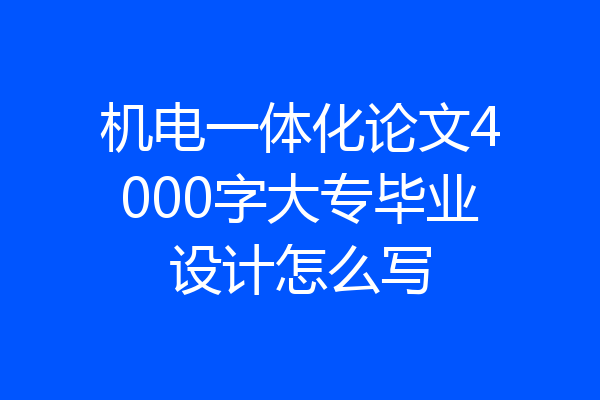 机电一体化论文4000字大专毕业设计怎么写