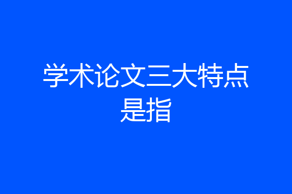 学术论文三大特点是指