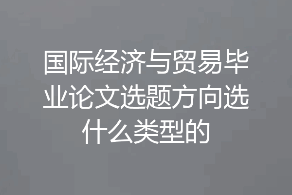 国际经济与贸易毕业论文选题方向选什么类型的