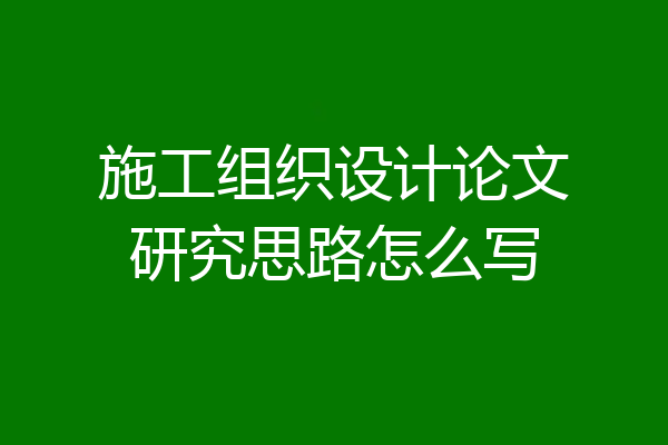 施工组织设计论文研究思路怎么写