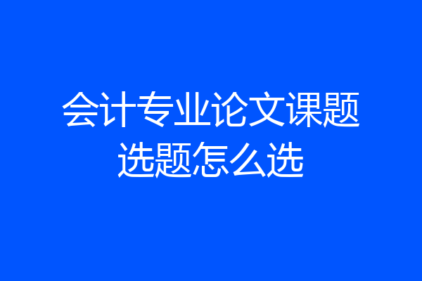 会计专业论文课题选题怎么选