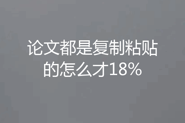 论文都是复制粘贴的怎么才18%