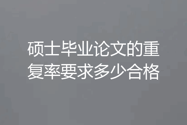 硕士毕业论文的重复率要求多少合格