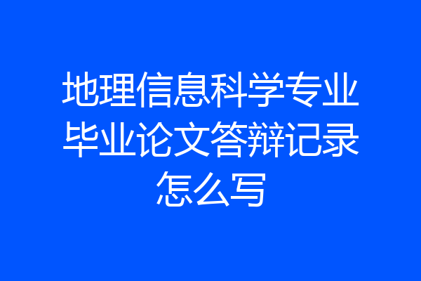 地理信息科学专业毕业论文答辩记录怎么写