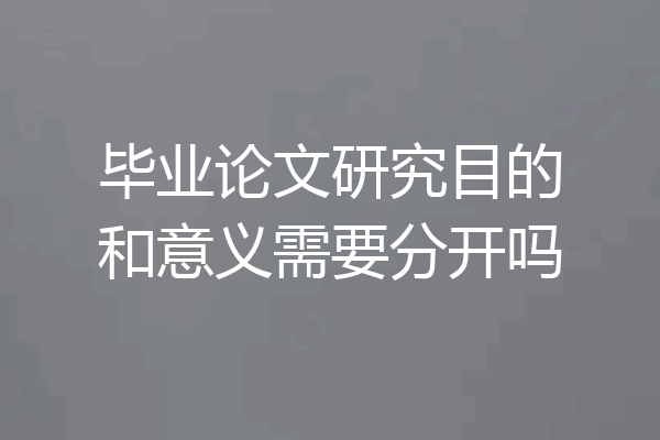 毕业论文研究目的和意义需要分开吗