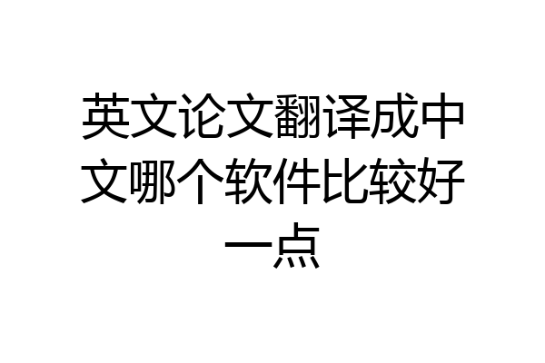 英文论文翻译成中文哪个软件比较好一点