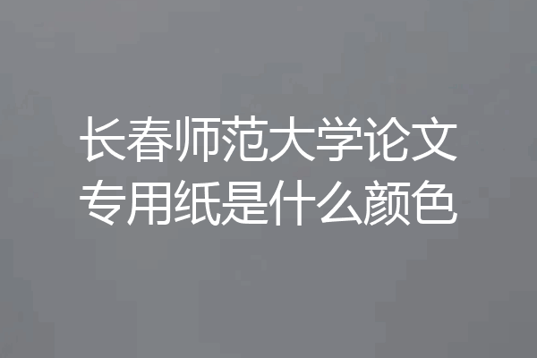 长春师范大学论文专用纸是什么颜色