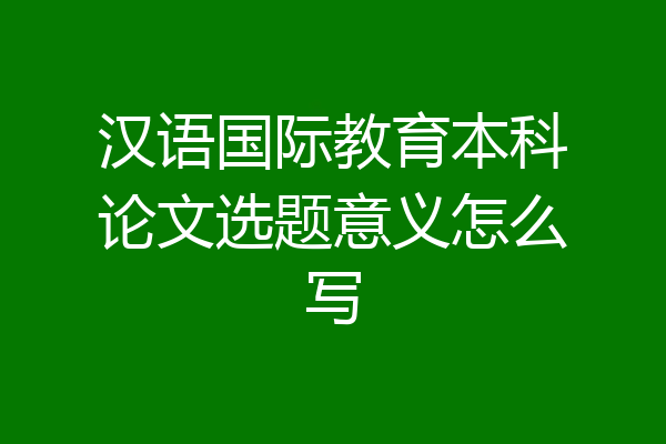 汉语国际教育本科论文选题意义怎么写