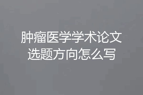 肿瘤医学学术论文选题方向怎么写