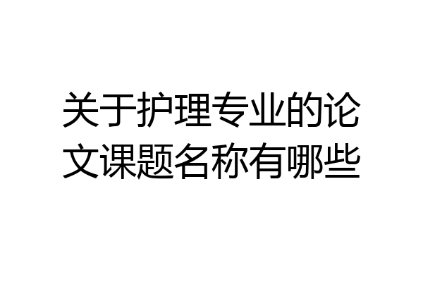 关于护理专业的论文课题名称有哪些