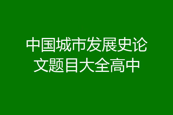中国城市发展史论文题目大全高中