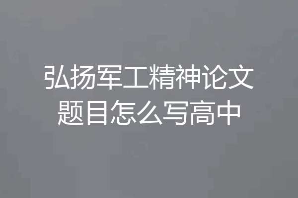 弘扬军工精神论文题目怎么写高中