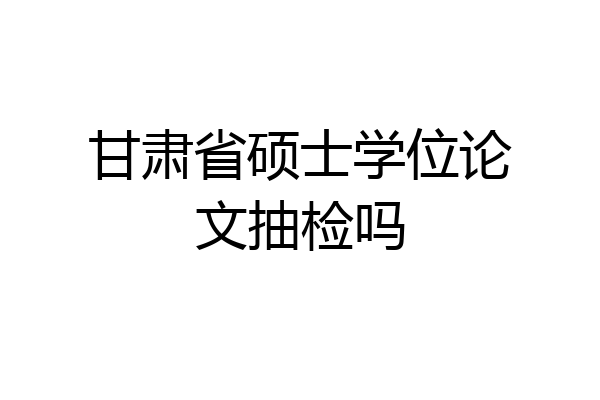 甘肃省硕士学位论文抽检吗
