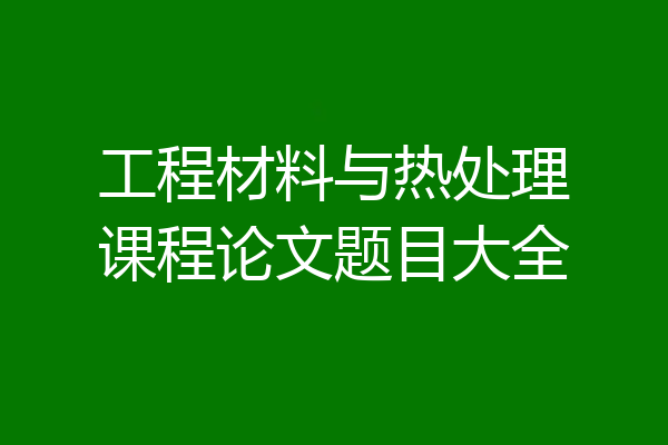 工程材料与热处理课程论文题目大全