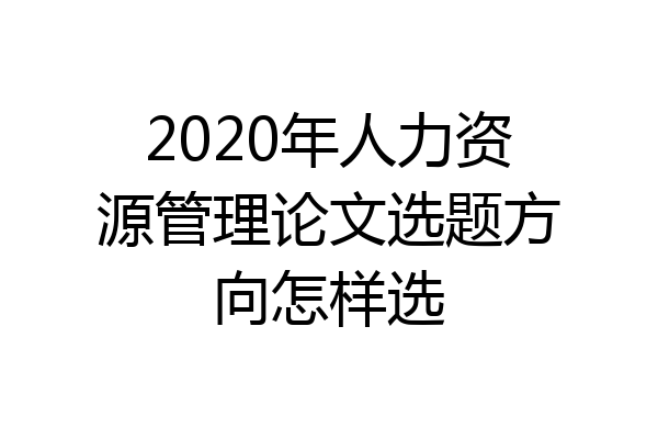 2020年人力资源管理论文选题方向怎样选
