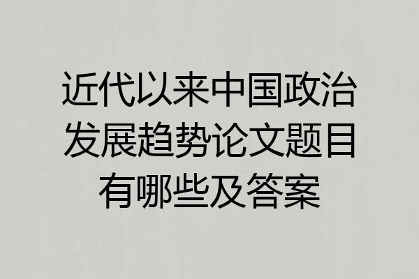 近代以来中国政治发展趋势论文题目有哪些及答案