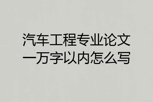 汽车工程专业论文一万字以内怎么写