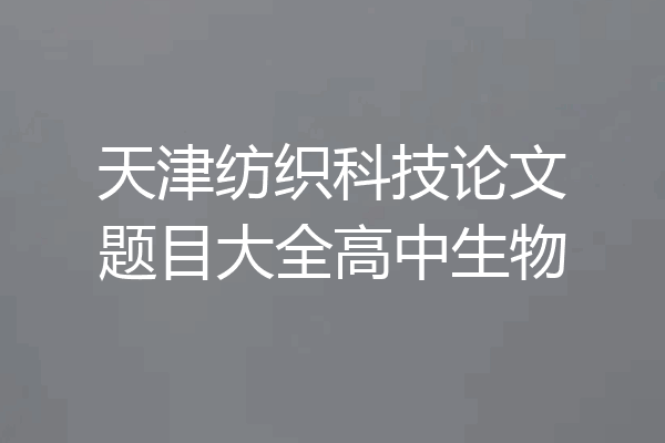 天津纺织科技论文题目大全高中生物