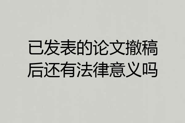 已发表的论文撤稿后还有法律意义吗
