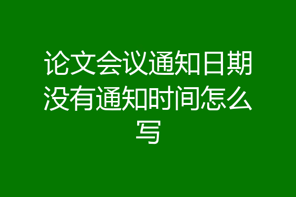 论文会议通知日期没有通知时间怎么写