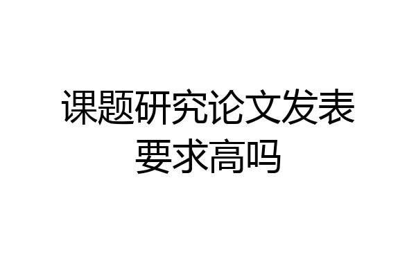课题研究论文发表要求高吗