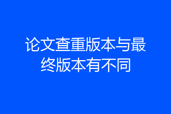 论文查重版本与最终版本有不同