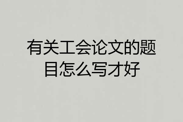 有关工会论文的题目怎么写才好