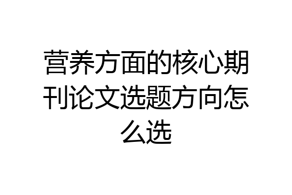 营养方面的核心期刊论文选题方向怎么选