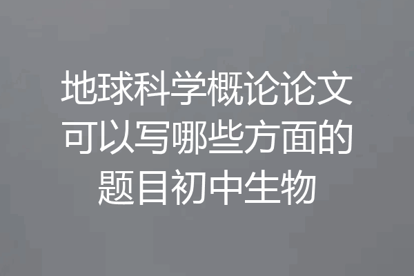 地球科学概论论文可以写哪些方面的题目初中生物