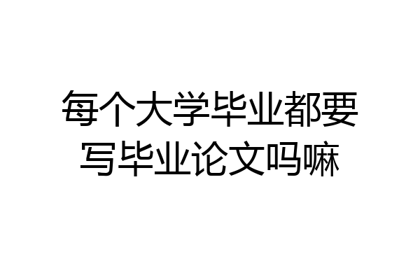 每个大学毕业都要写毕业论文吗嘛