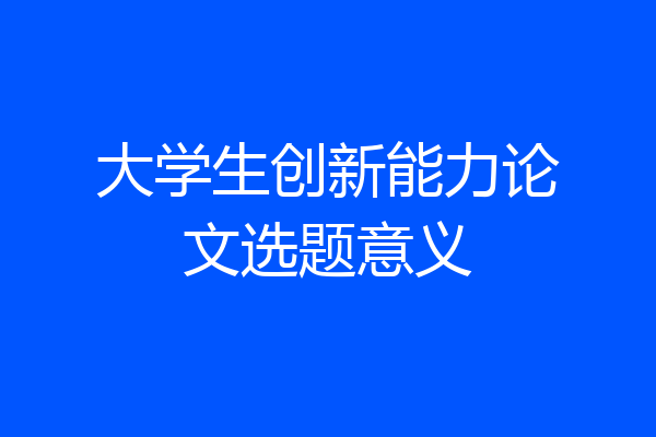 大学生创新能力论文选题意义