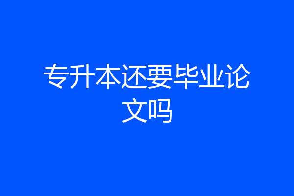 专升本还要毕业论文吗