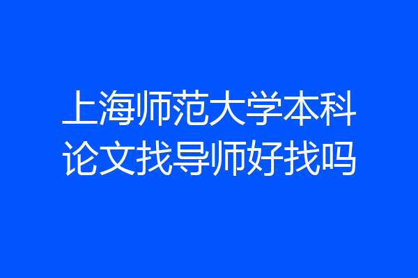 上海师范大学本科论文找导师好找吗
