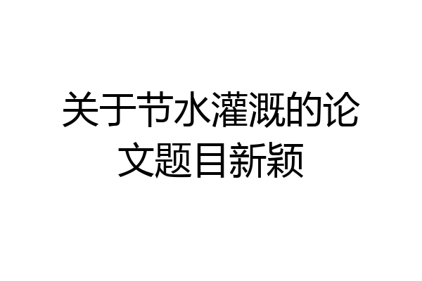 关于节水灌溉的论文题目新颖